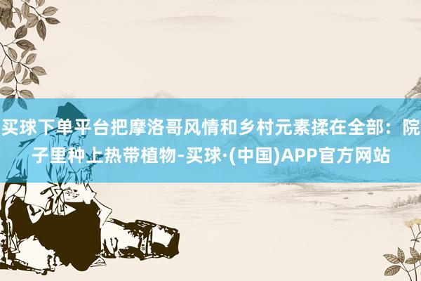 买球下单平台把摩洛哥风情和乡村元素揉在全部：院子里种上热带植物-买球·(中国)APP官方网站