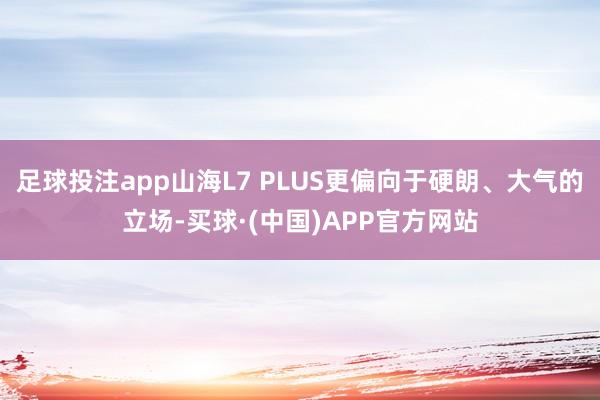 足球投注app山海L7 PLUS更偏向于硬朗、大气的立场-买球·(中国)APP官方网站