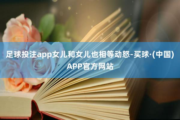 足球投注app女儿和女儿也相等动怒-买球·(中国)APP官方网站
