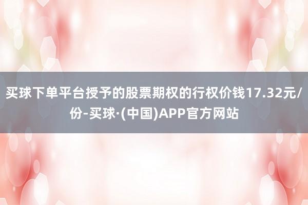 买球下单平台授予的股票期权的行权价钱17.32元/份-买球·(中国)APP官方网站