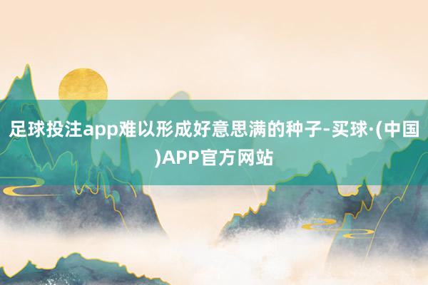 足球投注app难以形成好意思满的种子-买球·(中国)APP官方网站