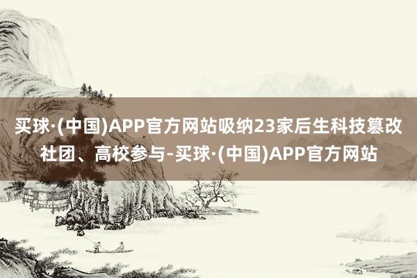 买球·(中国)APP官方网站吸纳23家后生科技篡改社团、高校参与-买球·(中国)APP官方网站