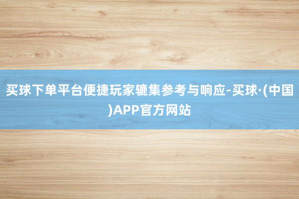 买球下单平台便捷玩家辘集参考与响应-买球·(中国)APP官方网站