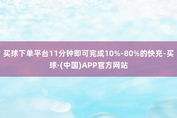 买球下单平台11分钟即可完成10%-80%的快充-买球·(中国)APP官方网站