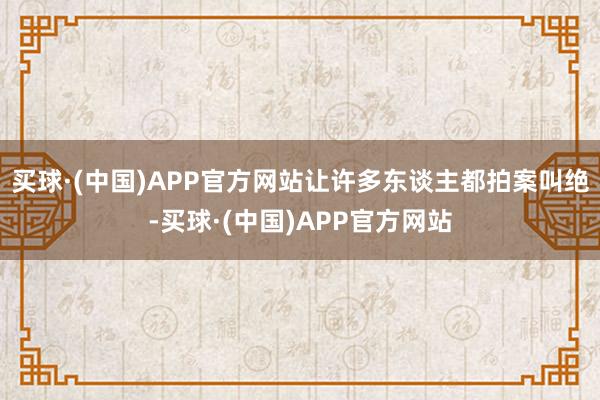 买球·(中国)APP官方网站让许多东谈主都拍案叫绝-买球·(中国)APP官方网站