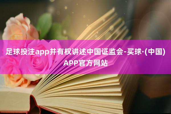 足球投注app并有权讲述中国证监会-买球·(中国)APP官方网站