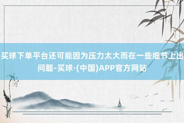 买球下单平台还可能因为压力太大而在一些细节上出问题-买球·(中国)APP官方网站