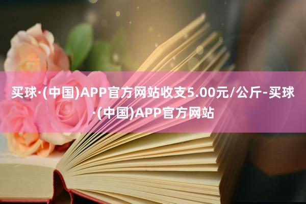 买球·(中国)APP官方网站收支5.00元/公斤-买球·(中国)APP官方网站