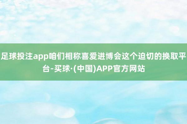 足球投注app咱们相称喜爱进博会这个迫切的换取平台-买球·(中国)APP官方网站