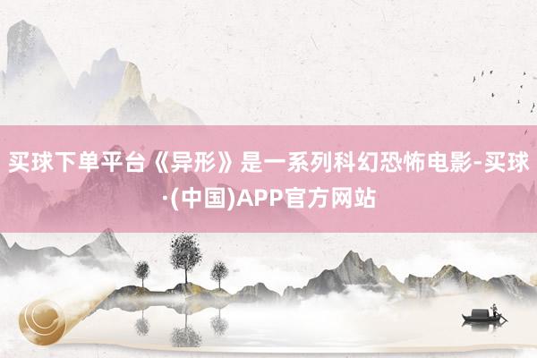 买球下单平台　　《异形》是一系列科幻恐怖电影-买球·(中国)APP官方网站