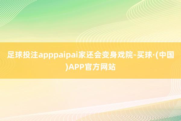 足球投注apppaipai家还会变身戏院-买球·(中国)APP官方网站