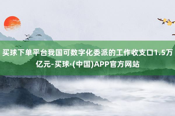 买球下单平台我国可数字化委派的工作收支口1.5万亿元-买球·(中国)APP官方网站