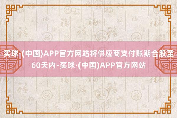 买球·(中国)APP官方网站将供应商支付账期合股至60天内-买球·(中国)APP官方网站