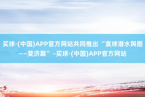 买球·(中国)APP官方网站共同推出 “寰球潜水舆图——斐济篇” -买球·(中国)APP官方网站