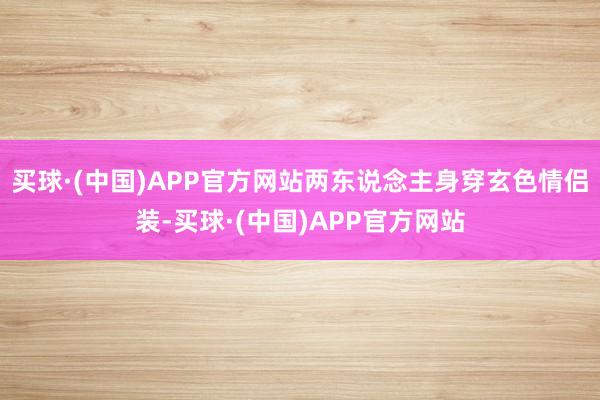 买球·(中国)APP官方网站两东说念主身穿玄色情侣装-买球·(中国)APP官方网站