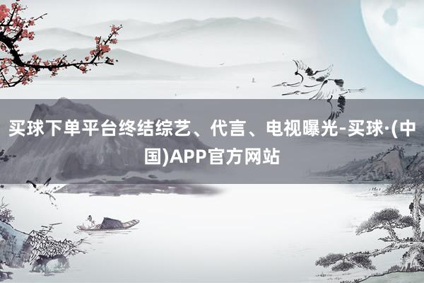 买球下单平台终结综艺、代言、电视曝光-买球·(中国)APP官方网站