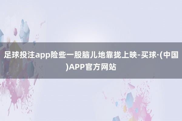 足球投注app险些一股脑儿地靠拢上映-买球·(中国)APP官方网站