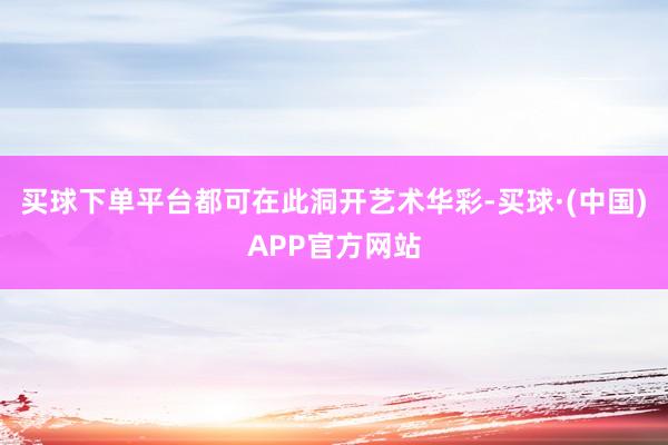 买球下单平台都可在此洞开艺术华彩-买球·(中国)APP官方网站