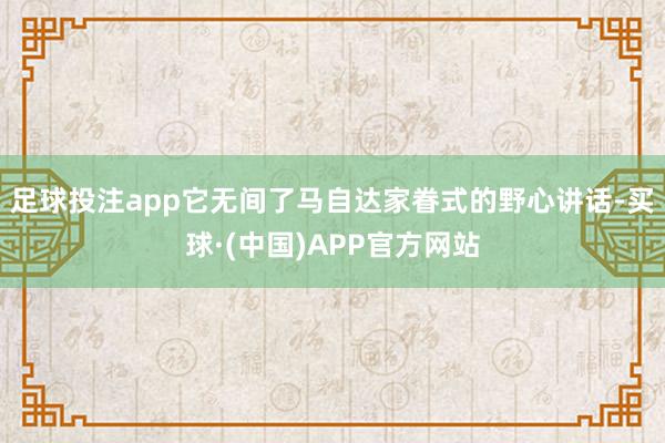 足球投注app它无间了马自达家眷式的野心讲话-买球·(中国)APP官方网站