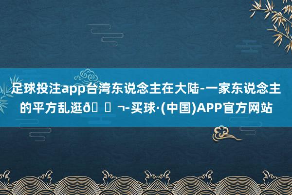 足球投注app台湾东说念主在大陆-一家东说念主的平方乱逛🍬-买球·(中国)APP官方网站