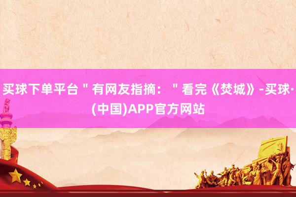 买球下单平台＂有网友指摘：＂看完《焚城》-买球·(中国)APP官方网站