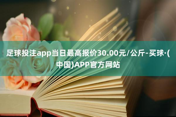 足球投注app当日最高报价30.00元/公斤-买球·(中国)APP官方网站