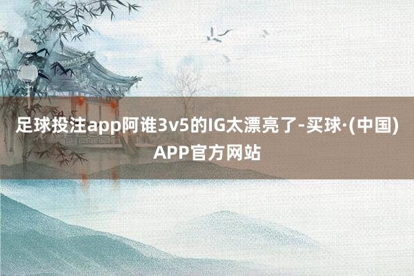 足球投注app阿谁3v5的IG太漂亮了-买球·(中国)APP官方网站