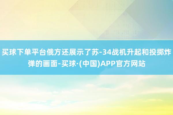 买球下单平台俄方还展示了苏-34战机升起和投掷炸弹的画面-买球·(中国)APP官方网站