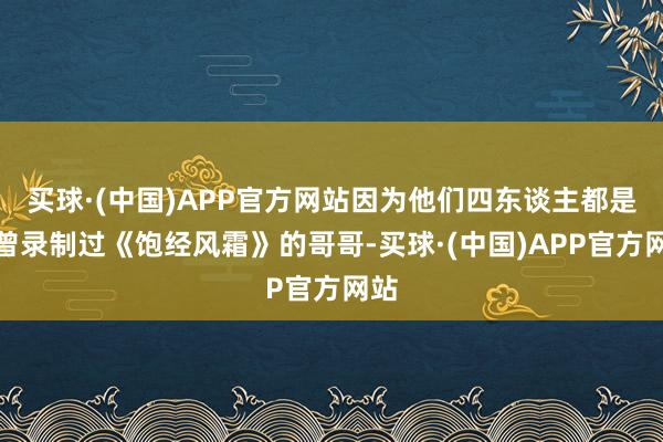 买球·(中国)APP官方网站因为他们四东谈主都是也曾录制过《饱经风霜》的哥哥-买球·(中国)APP官方网站