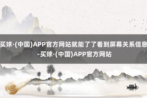 买球·(中国)APP官方网站就能了了看到屏幕关系信息 -买球·(中国)APP官方网站