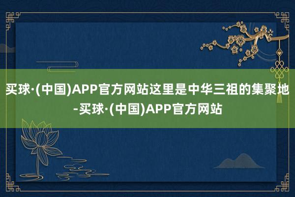 买球·(中国)APP官方网站这里是中华三祖的集聚地-买球·(中国)APP官方网站