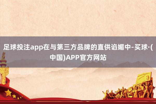 足球投注app在与第三方品牌的直供谄媚中-买球·(中国)APP官方网站