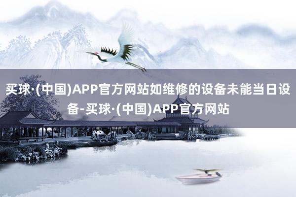 买球·(中国)APP官方网站如维修的设备未能当日设备-买球·(中国)APP官方网站