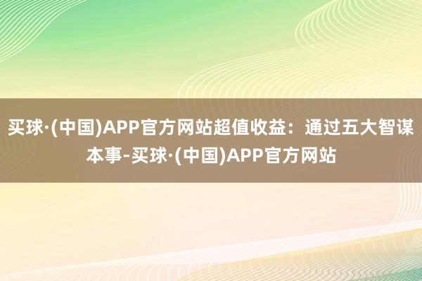 买球·(中国)APP官方网站超值收益：通过五大智谋本事-买球·(中国)APP官方网站