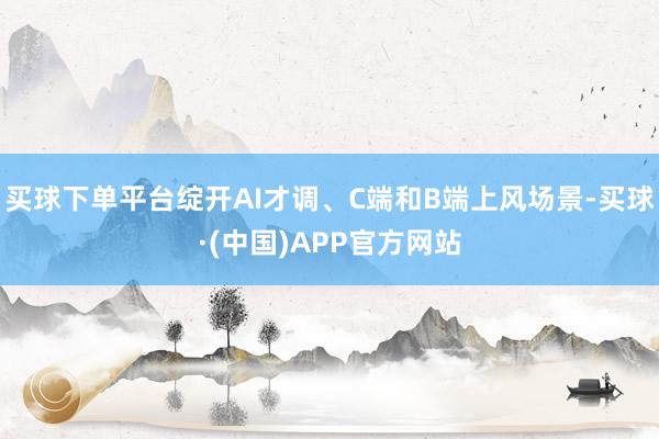买球下单平台绽开AI才调、C端和B端上风场景-买球·(中国)APP官方网站