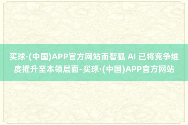 买球·(中国)APP官方网站而智狐 AI 已将竞争维度擢升至本领层面-买球·(中国)APP官方网站