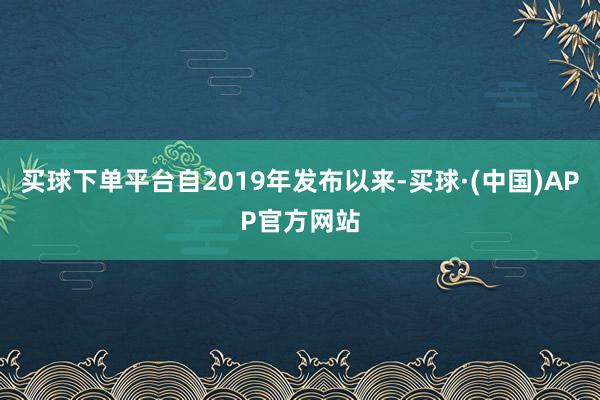 买球下单平台自2019年发布以来-买球·(中国)APP官方网站