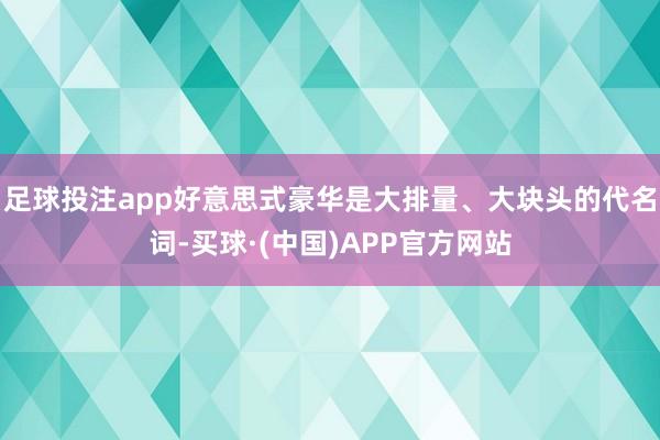 足球投注app好意思式豪华是大排量、大块头的代名词-买球·(中国)APP官方网站