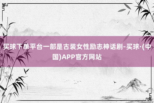 买球下单平台一部是古装女性励志神话剧-买球·(中国)APP官方网站