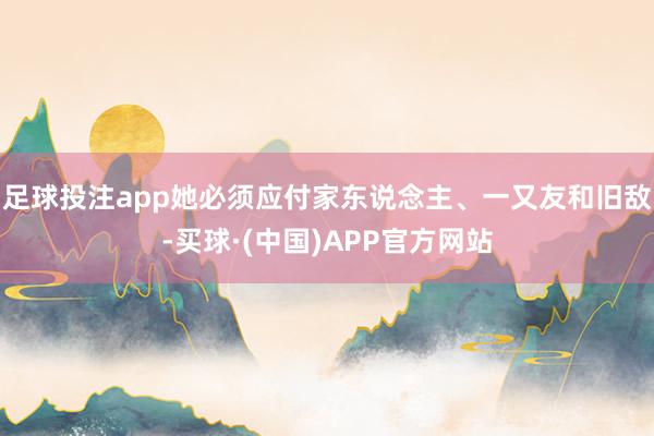 足球投注app她必须应付家东说念主、一又友和旧敌-买球·(中国)APP官方网站