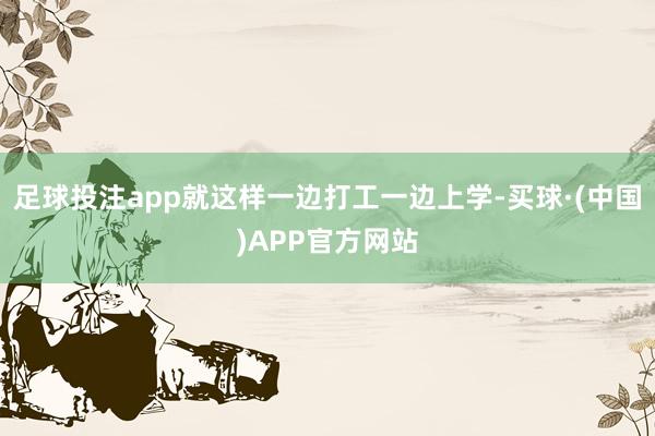 足球投注app就这样一边打工一边上学-买球·(中国)APP官方网站