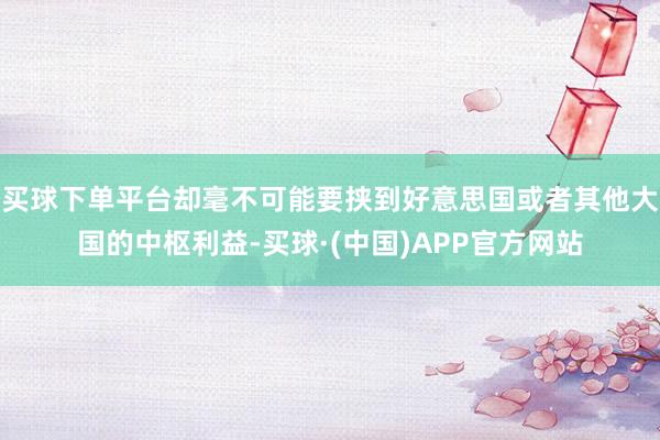 买球下单平台却毫不可能要挟到好意思国或者其他大国的中枢利益-买球·(中国)APP官方网站