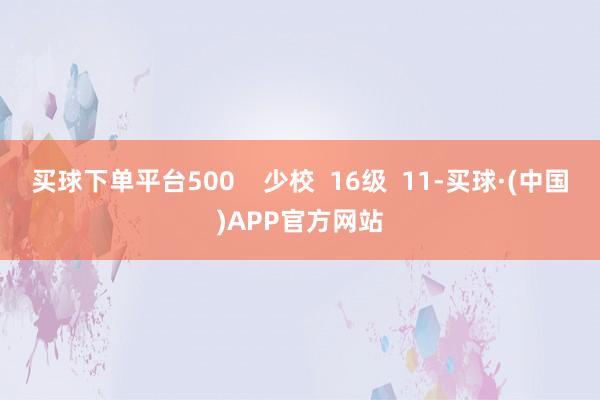 买球下单平台500    少校  16级  11-买球·(中国)APP官方网站