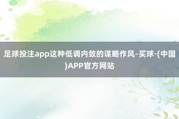 足球投注app这种低调内敛的谋略作风-买球·(中国)APP官方网站