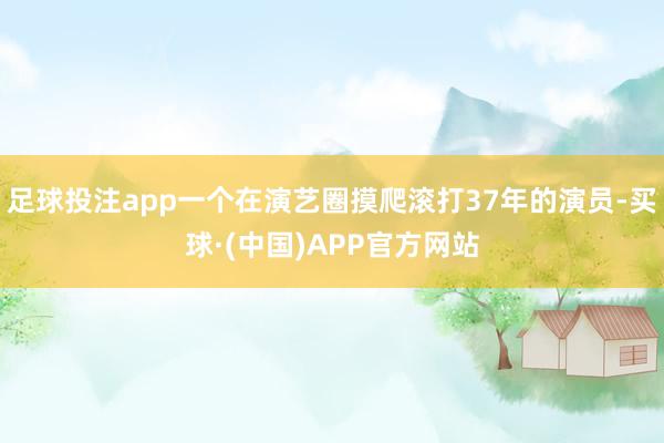 足球投注app一个在演艺圈摸爬滚打37年的演员-买球·(中国)APP官方网站