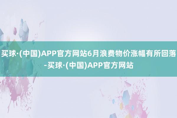 买球·(中国)APP官方网站6月浪费物价涨幅有所回落-买球·(中国)APP官方网站