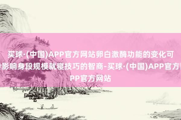 买球·(中国)APP官方网站卵白激酶功能的变化可能会影响身段规模就寝技巧的智商-买球·(中国)APP官方网站