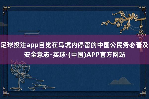 足球投注app自觉在乌境内停留的中国公民务必普及安全意志-买球·(中国)APP官方网站
