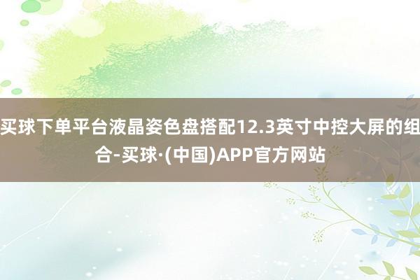 买球下单平台液晶姿色盘搭配12.3英寸中控大屏的组合-买球·(中国)APP官方网站