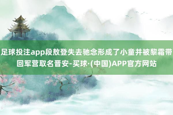 足球投注app段敖登失去驰念形成了小童并被黎霜带回军营取名晋安-买球·(中国)APP官方网站